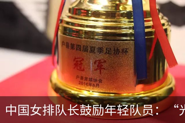 中国女排队长鼓励年轻队员：“光脚的不怕穿鞋的”