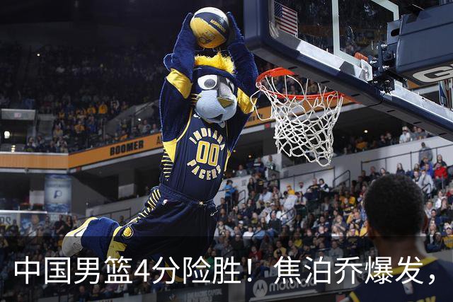 中国男篮4分险胜！焦泊乔爆发，王俊杰18分14篮板，徐昕10分